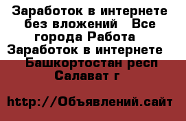 Заработок в интернете без вложений - Все города Работа » Заработок в интернете   . Башкортостан респ.,Салават г.